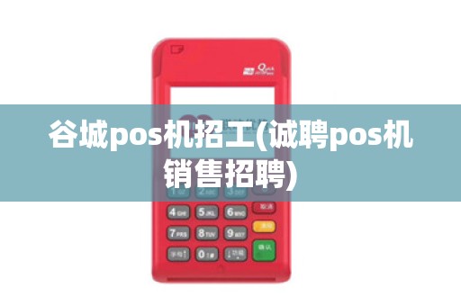 谷城pos机招工(诚聘pos机销售招聘)