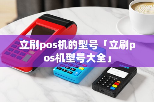 立刷pos机的型号「立刷pos机型号大全」