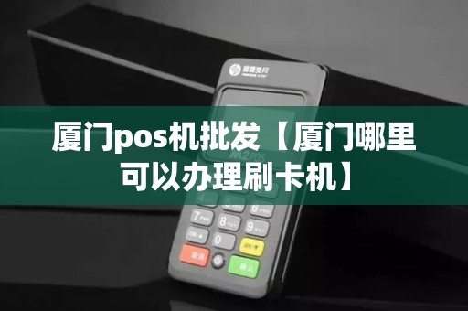厦门pos机批发【厦门哪里可以办理刷卡机】