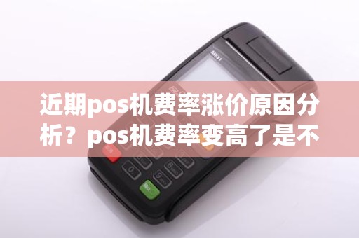 近期pos机费率涨价原因分析？pos机费率变高了是不是诈骗