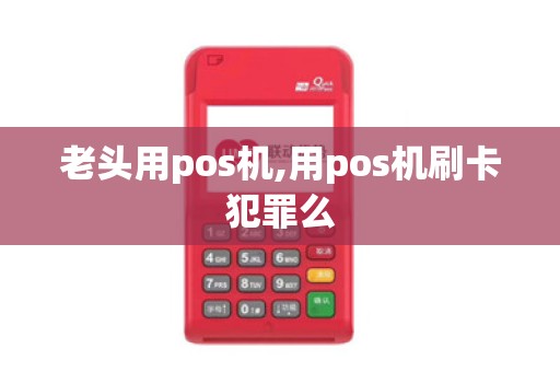 老头用pos机,用pos机刷卡犯罪么