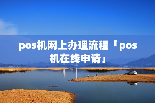pos机网上办理流程「pos机在线申请」