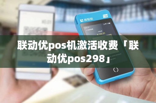 联动优pos机激活收费「联动优pos298」