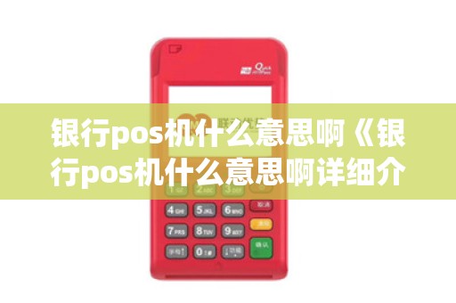 银行pos机什么意思啊《银行pos机什么意思啊详细介绍》