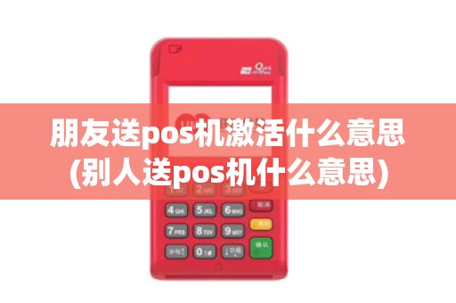 朋友送pos机激活什么意思(别人送pos机什么意思)