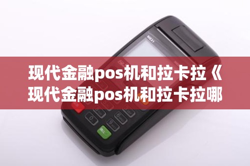 现代金融pos机和拉卡拉《现代金融pos机和拉卡拉哪个好用》