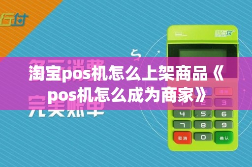 淘宝pos机怎么上架商品《pos机怎么成为商家》