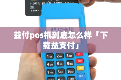 益付pos机到底怎么样「下载益支付」