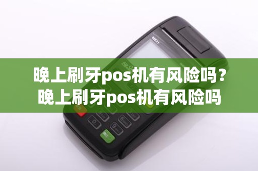 晚上刷牙pos机有风险吗？晚上刷牙pos机有风险吗