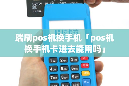 瑞刷pos机换手机「pos机换手机卡进去能用吗」