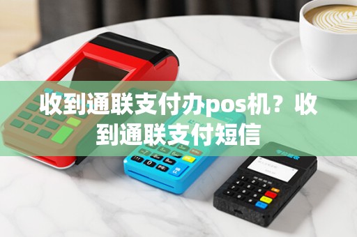 收到通联支付办pos机？收到通联支付短信