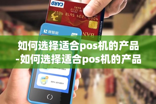 如何选择适合pos机的产品-如何选择适合pos机的产品型号