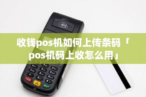 收钱pos机如何上传条码「pos机码上收怎么用」