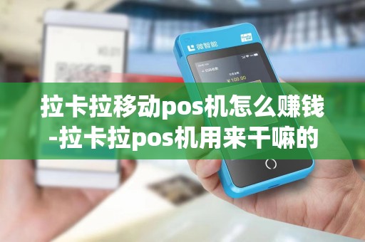 拉卡拉移动pos机怎么赚钱-拉卡拉pos机用来干嘛的 拉卡拉移动pos机怎么赚钱-拉卡拉pos机用来干嘛的