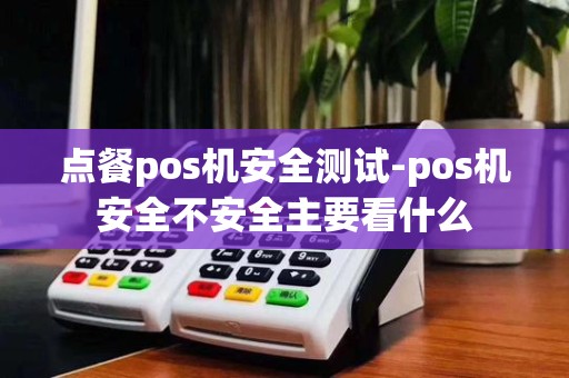 点餐pos机安全测试-pos机安全不安全主要看什么