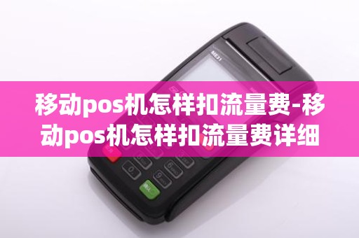 移动pos机怎样扣流量费-移动pos机怎样扣流量费详细介绍 移动pos机怎样扣流量费-移动pos机怎样扣流量费详细介绍
