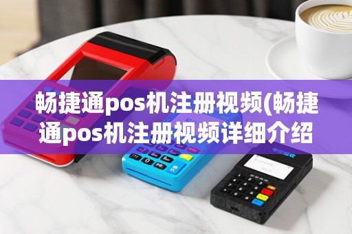 畅捷通pos机注册视频(畅捷通pos机注册视频详细介绍)