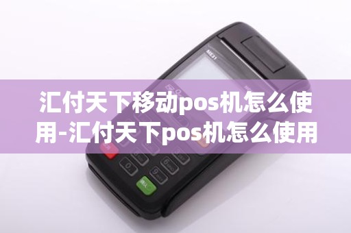 汇付天下移动pos机怎么使用-汇付天下pos机怎么使用操作