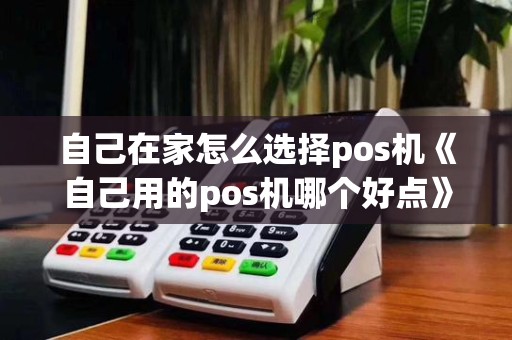 自己在家怎么选择pos机《自己用的pos机哪个好点》