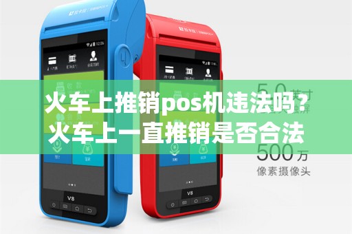 火车上推销pos机违法吗?火车上一直推销是否合法 火车上推销pos机违法吗?火车上一直推销是否合法
