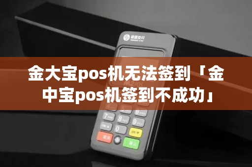 金大宝pos机无法签到「金中宝pos机签到不成功」 金大宝pos机无法签到「金中宝pos机签到不成功」