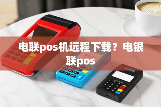 电联pos机远程下载?电银联pos