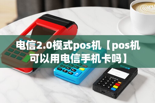 电信2.0模式pos机【pos机可以用电信手机卡吗】