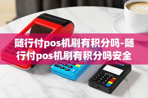 随行付pos机刷有积分吗-随行付pos机刷有积分吗安全吗