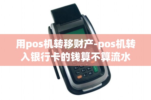 用pos机转移财产-pos机转入银行卡的钱算不算流水