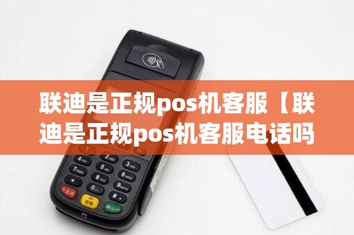 联迪是正规pos机客服【联迪是正规pos机客服电话吗】