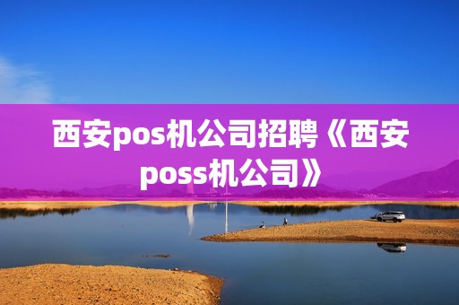西安pos机公司招聘《西安poss机公司》