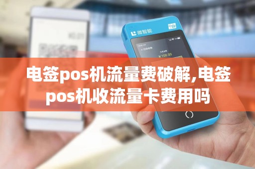 电签pos机流量费破解,电签pos机收流量卡费用吗