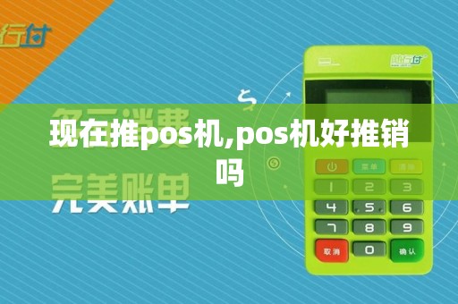 现在推pos机,pos机好推销吗 现在推pos机,pos机好推销吗