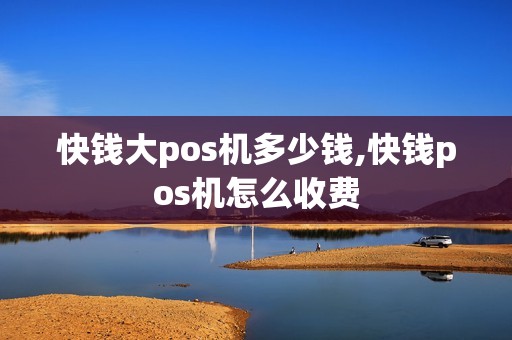 快钱大pos机多少钱,快钱pos机怎么收费 快钱大pos机多少钱,快钱pos机怎么收费