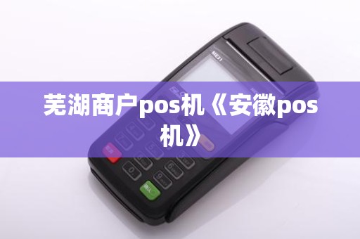 芜湖商户pos机《安徽pos机》 芜湖商户pos机《安徽pos机》