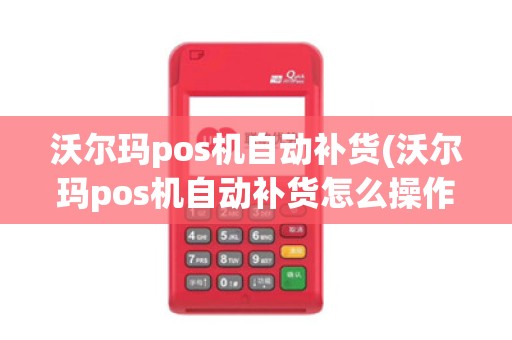沃尔玛pos机自动补货(沃尔玛pos机自动补货怎么操作) 沃尔玛pos机自动补货(沃尔玛pos机自动补货怎么操作)