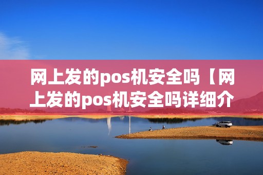 网上发的pos机安全吗【网上发的pos机安全吗详细介绍】