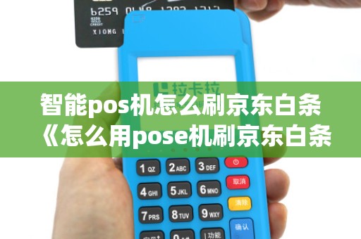 智能pos机怎么刷京东白条《怎么用pose机刷京东白条》 智能pos机怎么刷京东白条《怎么用pose机刷京东白条》