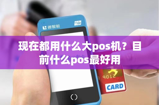 现在都用什么大pos机?目前什么pos最好用 现在都用什么大pos机?目前什么pos最好用