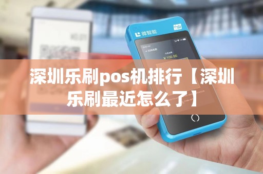 深圳乐刷pos机排行【深圳乐刷最近怎么了】 深圳乐刷pos机排行【深圳乐刷最近怎么了】