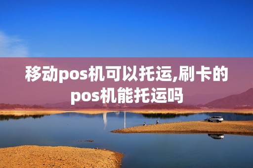 移动pos机可以托运,刷卡的pos机能托运吗