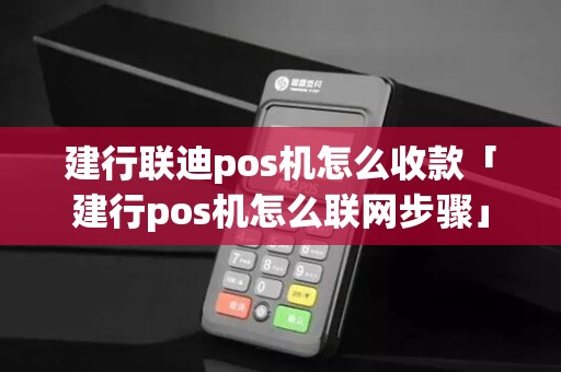 建行联迪pos机怎么收款「建行pos机怎么联网步骤」