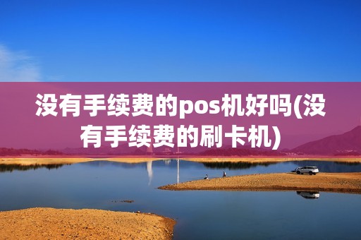 没有手续费的pos机好吗(没有手续费的刷卡机)