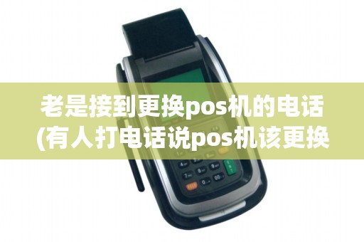 老是接到更换pos机的电话(有人打电话说pos机该更换了,可信吗)