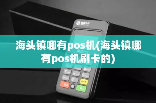 海头镇哪有pos机(海头镇哪有pos机刷卡的)