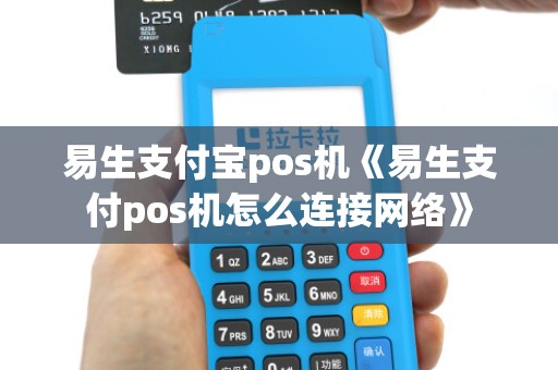 易生支付宝pos机《易生支付pos机怎么连接网络》
