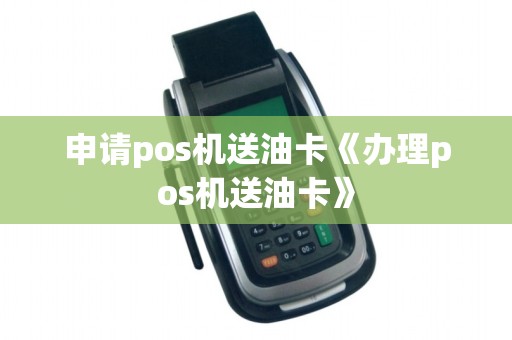 申请pos机送油卡《办理pos机送油卡》