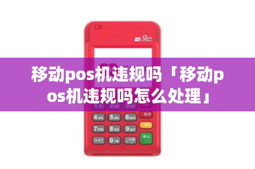 移动pos机违规吗「移动pos机违规吗怎么处理」