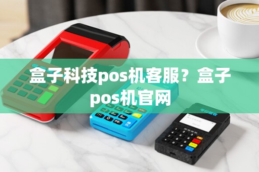 盒子科技pos机客服?盒子pos机官网