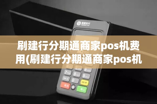 刷建行分期通商家pos机费用(刷建行分期通商家pos机费用详细介绍)